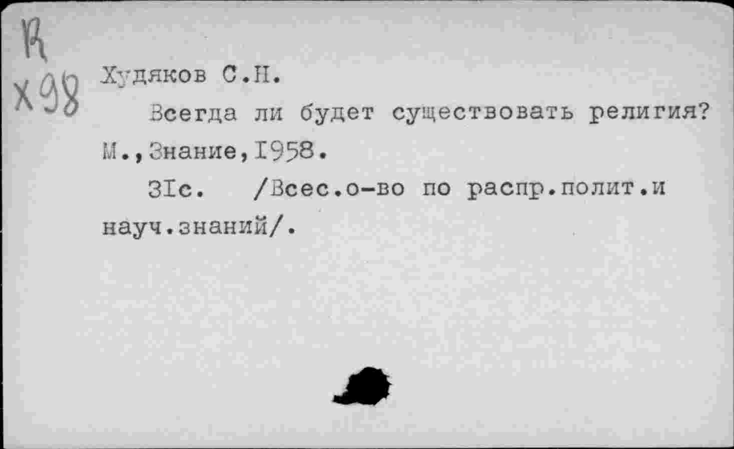 ﻿Худяков С.Н.
Всегда ли будет существовать религия? М.,Знание,1958»
31с. /Всес.о-во по распр.полит.и науч.знаний/.